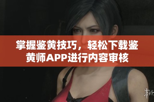 掌握鉴黄技巧，轻松下载鉴黄师APP进行内容审核