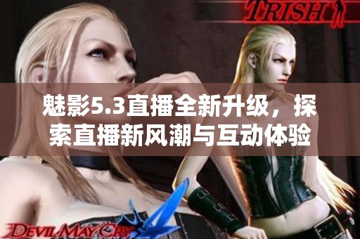 魅影5.3直播全新升级，探索直播新风潮与互动体验