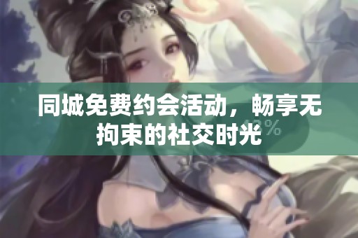 同城免费约会活动，畅享无拘束的社交时光