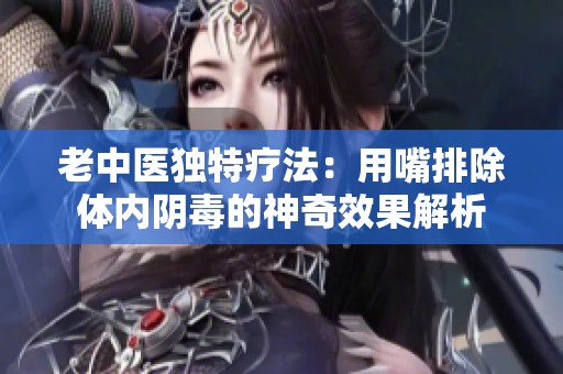 老中医独特疗法：用嘴排除体内阴毒的神奇效果解析