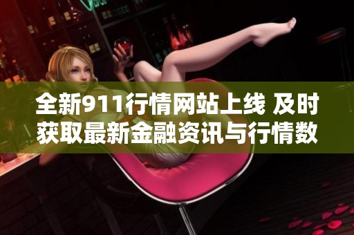 全新911行情网站上线 及时获取最新金融资讯与行情数据
