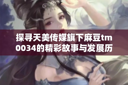 探寻天美传媒旗下麻豆tm0034的精彩故事与发展历程