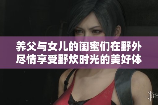养父与女儿的闺蜜们在野外尽情享受野炊时光的美好体验