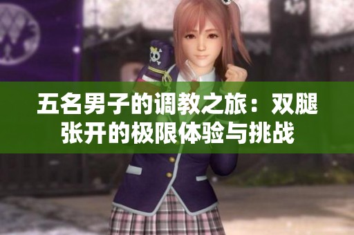 五名男子的调教之旅：双腿张开的极限体验与挑战