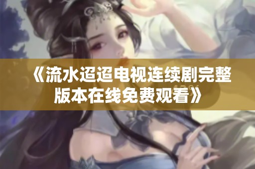 《流水迢迢电视连续剧完整版本在线免费观看》