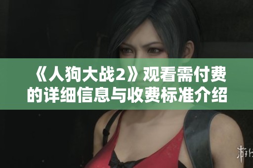 《人狗大战2》观看需付费的详细信息与收费标准介绍