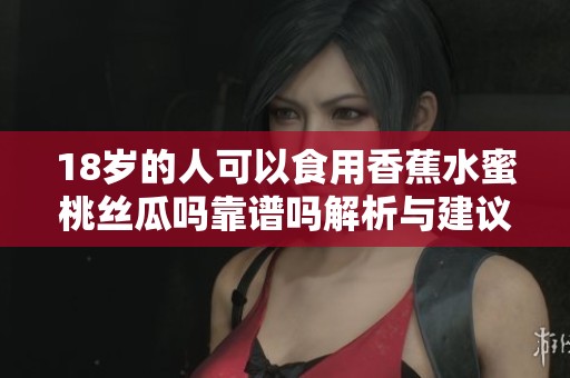 18岁的人可以食用香蕉水蜜桃丝瓜吗靠谱吗解析与建议