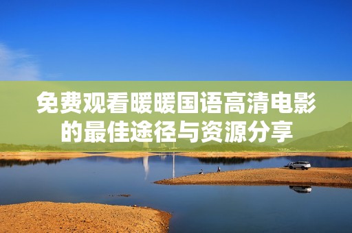 免费观看暖暖国语高清电影的最佳途径与资源分享