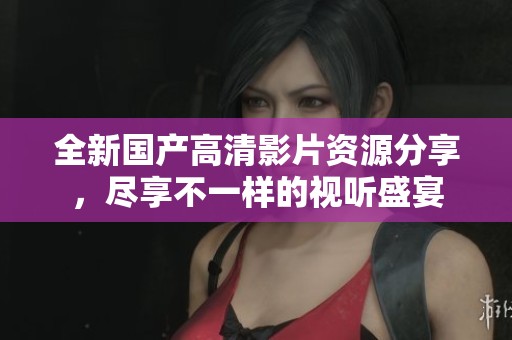 全新国产高清影片资源分享，尽享不一样的视听盛宴