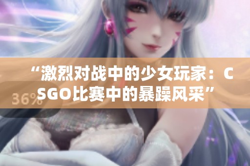 “激烈对战中的少女玩家：CSGO比赛中的暴躁风采”