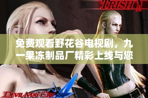 免费观看野花谷电视剧，九一果冻制品厂精彩上线与您分享