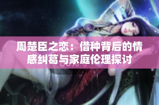 周楚臣之恋：借种背后的情感纠葛与家庭伦理探讨