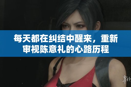 每天都在纠结中醒来，重新审视陈意礼的心路历程