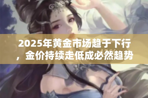 2025年黄金市场趋于下行，金价持续走低成必然趋势
