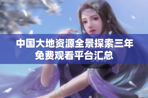 中国大地资源全景探索三年免费观看平台汇总