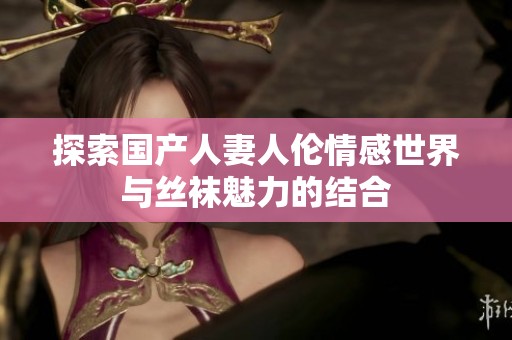 探索国产人妻人伦情感世界与丝袜魅力的结合