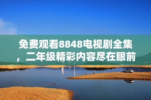 免费观看8848电视剧全集，二年级精彩内容尽在眼前