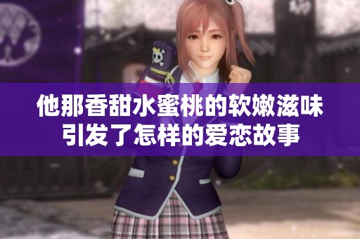他那香甜水蜜桃的软嫩滋味引发了怎样的爱恋故事