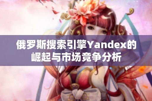 俄罗斯搜索引擎Yandex的崛起与市场竞争分析