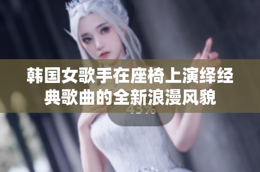 韩国女歌手在座椅上演绎经典歌曲的全新浪漫风貌