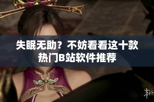 失眠无助？不妨看看这十款热门B站软件推荐