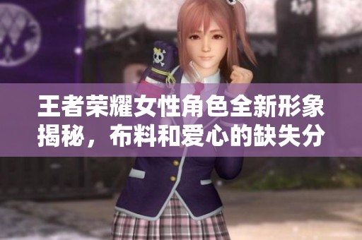 王者荣耀女性角色全新形象揭秘，布料和爱心的缺失分析