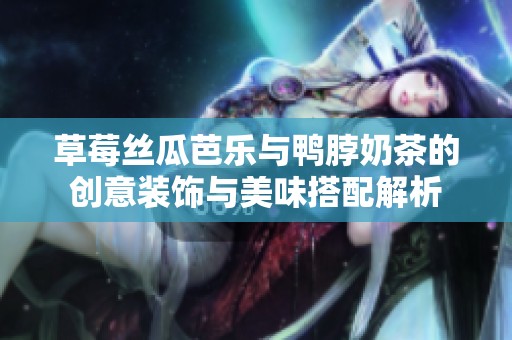 草莓丝瓜芭乐与鸭脖奶茶的创意装饰与美味搭配解析