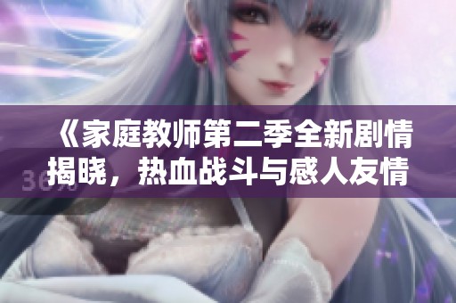 《家庭教师第二季全新剧情揭晓，热血战斗与感人友情交织》
