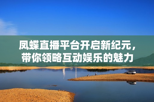 凤蝶直播平台开启新纪元，带你领略互动娱乐的魅力