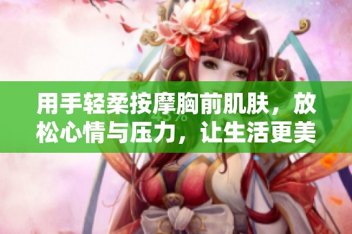 用手轻柔按摩胸前肌肤，放松心情与压力，让生活更美好