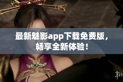 最新魅影app下载免费版，畅享全新体验！