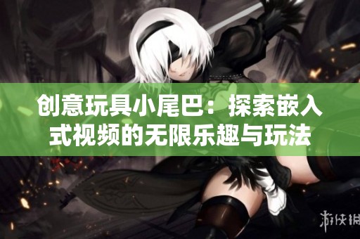 创意玩具小尾巴：探索嵌入式视频的无限乐趣与玩法