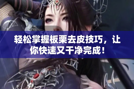 轻松掌握板栗去皮技巧，让你快速又干净完成！