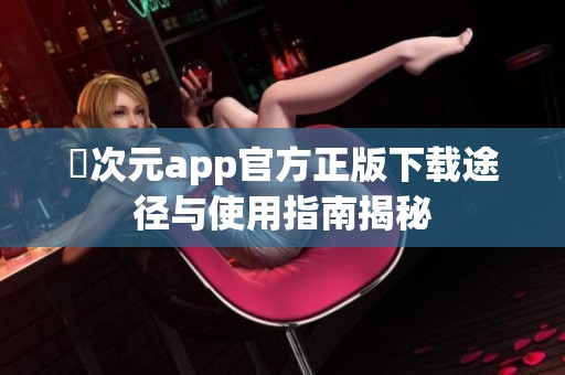 囧次元app官方正版下载途径与使用指南揭秘