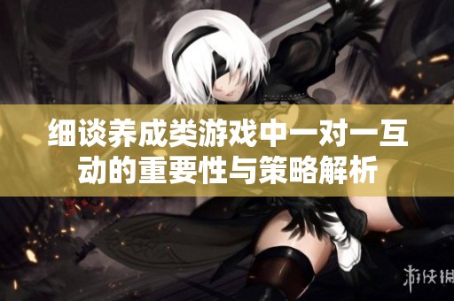 细谈养成类游戏中一对一互动的重要性与策略解析