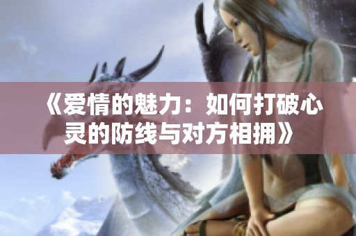 《爱情的魅力：如何打破心灵的防线与对方相拥》