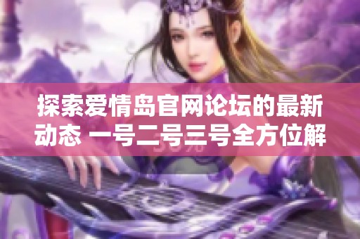 探索爱情岛官网论坛的最新动态 一号二号三号全方位解读