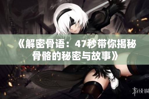 《解密骨语：47秒带你揭秘骨骼的秘密与故事》
