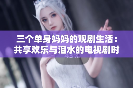 三个单身妈妈的观剧生活：共享欢乐与泪水的电视剧时光