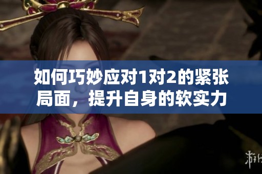 如何巧妙应对1对2的紧张局面，提升自身的软实力