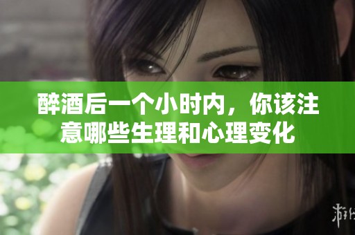 醉酒后一个小时内，你该注意哪些生理和心理变化